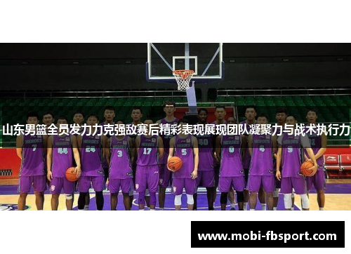 山东男篮全员发力力克强敌赛后精彩表现展现团队凝聚力与战术执行力