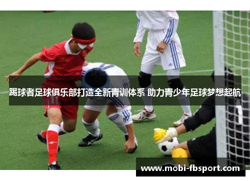 踢球者足球俱乐部打造全新青训体系 助力青少年足球梦想起航