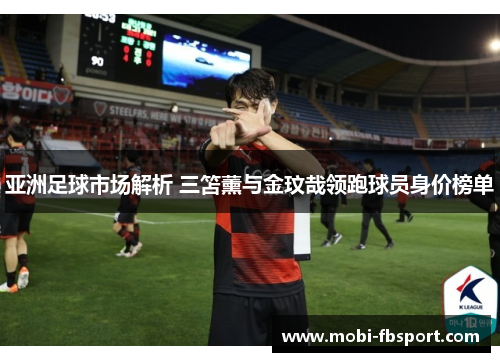 亚洲足球市场解析 三笘薰与金玟哉领跑球员身价榜单