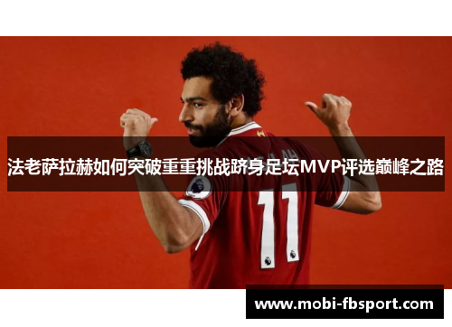 法老萨拉赫如何突破重重挑战跻身足坛MVP评选巅峰之路