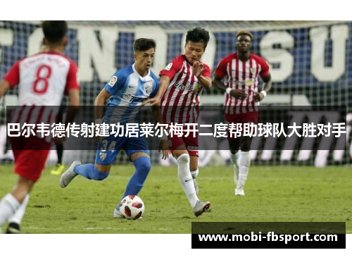 巴尔韦德传射建功居莱尔梅开二度帮助球队大胜对手