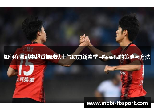 如何在海港中超重振球队士气助力新赛季目标实现的策略与方法