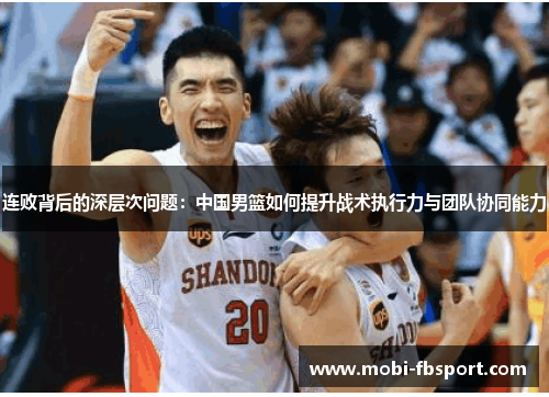 连败背后的深层次问题：中国男篮如何提升战术执行力与团队协同能力