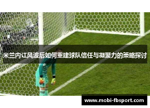 米兰内讧风波后如何重建球队信任与凝聚力的策略探讨