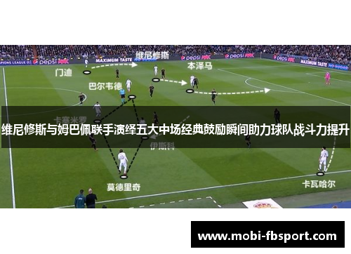 维尼修斯与姆巴佩联手演绎五大中场经典鼓励瞬间助力球队战斗力提升