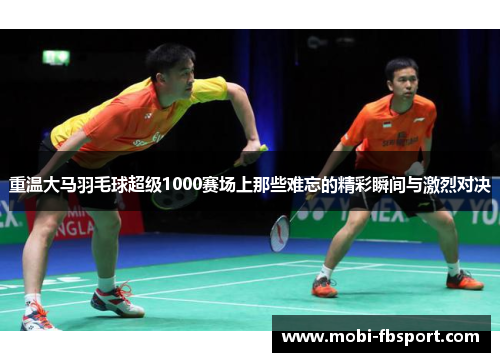 重温大马羽毛球超级1000赛场上那些难忘的精彩瞬间与激烈对决