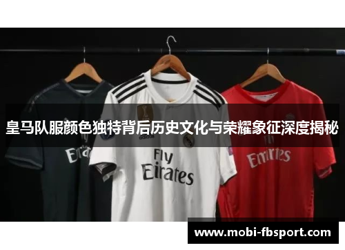 皇马队服颜色独特背后历史文化与荣耀象征深度揭秘