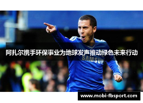 阿扎尔携手环保事业为地球发声推动绿色未来行动