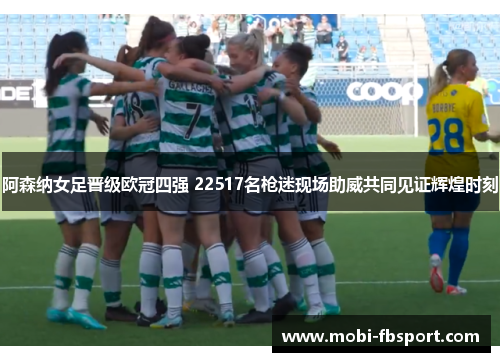阿森纳女足晋级欧冠四强 22517名枪迷现场助威共同见证辉煌时刻